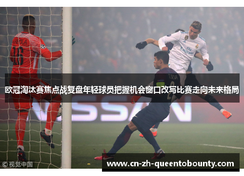 欧冠淘汰赛焦点战复盘年轻球员把握机会窗口改写比赛走向未来格局