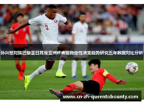 孙兴慜对阵巴黎圣日耳曼亚洲杯表现稳定性演变趋势研究五年数据对比分析