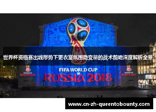 世界杯资格赛出线形势下更衣室氛围隐变量的战术前瞻深度解析全景