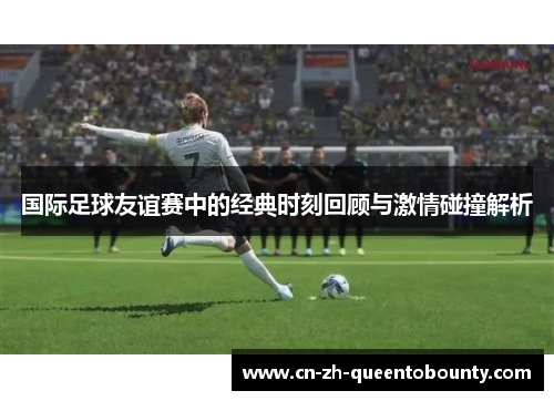 国际足球友谊赛中的经典时刻回顾与激情碰撞解析