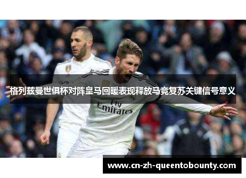 格列兹曼世俱杯对阵皇马回暖表现释放马竞复苏关键信号意义
