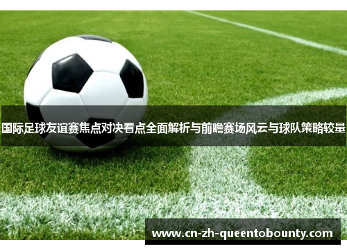 国际足球友谊赛焦点对决看点全面解析与前瞻赛场风云与球队策略较量