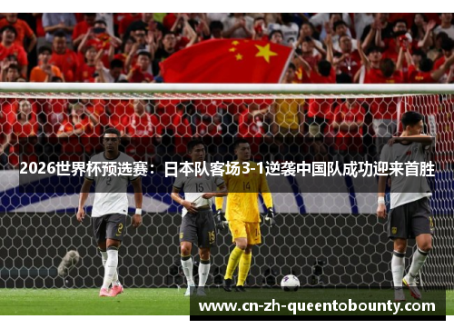 2026世界杯预选赛:日本队客场3-1逆袭中国队成功迎来首胜 2026世界杯预选赛:日本队客场3-1逆袭中国队成功迎来首胜