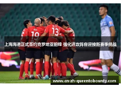 上海海港正式签约克罗地亚前锋 强化进攻阵容迎接新赛季挑战 上海海港正式签约克罗地亚前锋 强化进攻阵容迎接新赛季挑战