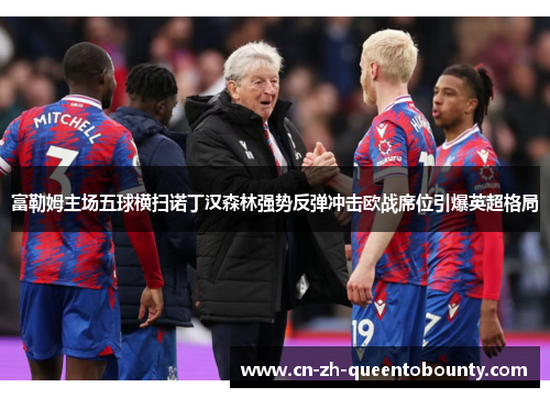 富勒姆主场五球横扫诺丁汉森林强势反弹冲击欧战席位引爆英超格局