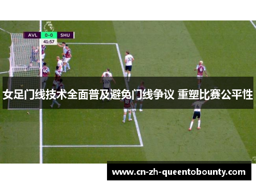 女足门线技术全面普及避免门线争议 重塑比赛公平性