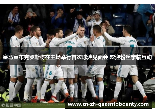 皇马宣布克罗斯将在主场举行首次球迷见面会 欢迎粉丝亲临互动