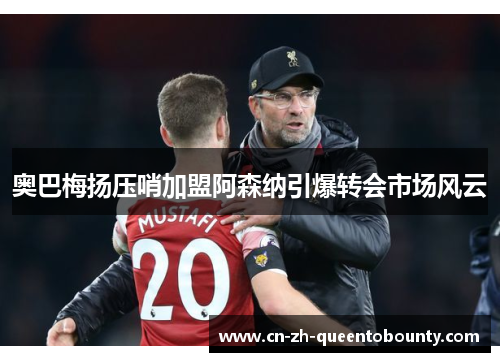 奥巴梅扬压哨加盟阿森纳引爆转会市场风云