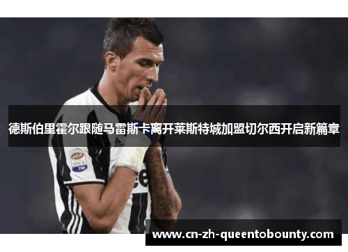 德斯伯里霍尔跟随马雷斯卡离开莱斯特城加盟切尔西开启新篇章 德斯伯里霍尔跟随马雷斯卡离开莱斯特城加盟切尔西开启新篇章