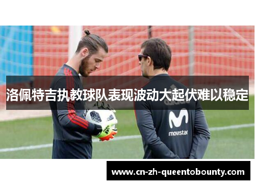 洛佩特吉执教球队表现波动大起伏难以稳定 洛佩特吉执教球队表现波动大起伏难以稳定