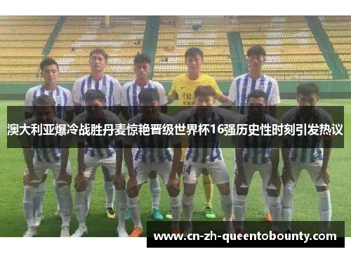 澳大利亚爆冷战胜丹麦惊艳晋级世界杯16强历史性时刻引发热议 澳大利亚爆冷战胜丹麦惊艳晋级世界杯16强历史性时刻引发热议