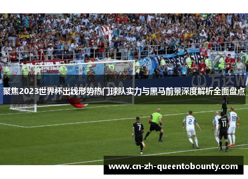 聚焦2023世界杯出线形势热门球队实力与黑马前景深度解析全面盘点 聚焦2023世界杯出线形势热门球队实力与黑马前景深度解析全面盘点