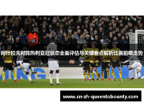 阿什拉夫对阵热刺亚冠状态全面评估与关键看点解析比赛前瞻走势
