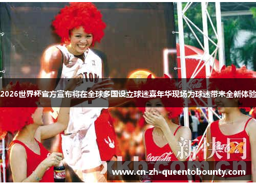 2026世界杯官方宣布将在全球多国设立球迷嘉年华现场为球迷带来全新体验
