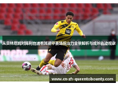 从贝林厄姆对阵利物浦看其德甲赛场统治力全景解析与成长轨迹观察