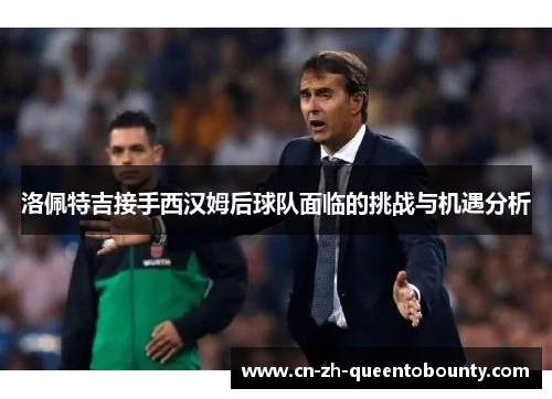 洛佩特吉接手西汉姆后球队面临的挑战与机遇分析