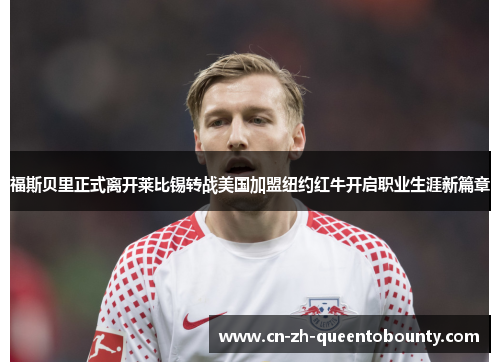 福斯贝里正式离开莱比锡转战美国加盟纽约红牛开启职业生涯新篇章 福斯贝里正式离开莱比锡转战美国加盟纽约红牛开启职业生涯新篇章
