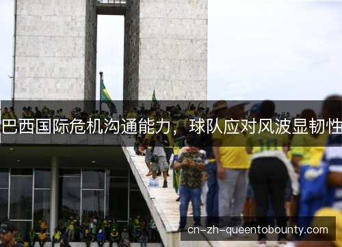 巴西国际危机沟通能力，球队应对风波显韧性